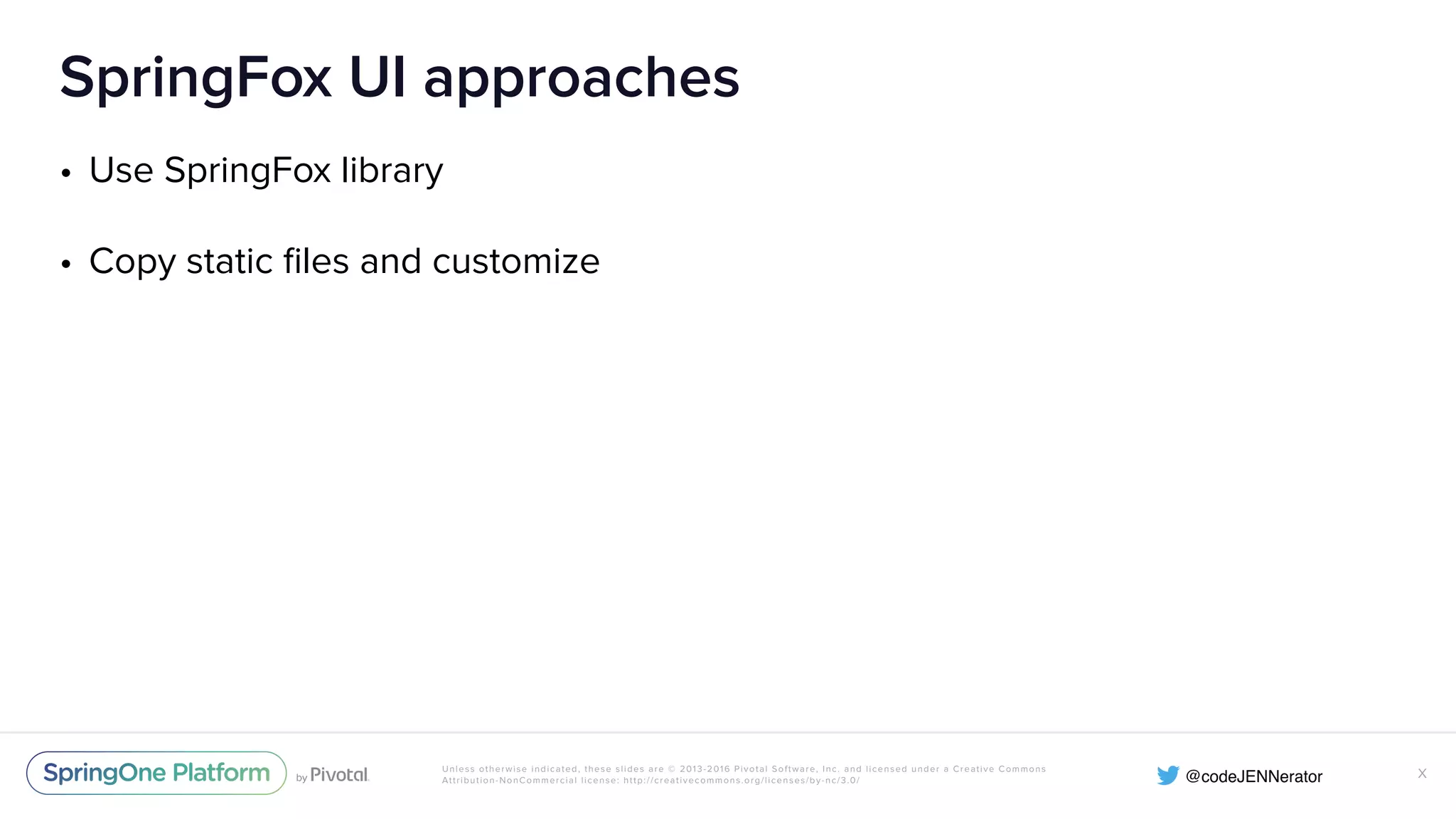 Unless otherwise indicated, these slides are © 2013-2016 Pivotal Software, Inc. and licensed under a Creative Commons Attribution-NonCommercial license: http://creativecommons.org/licenses/by-nc/3.0/ SpringFox UI approaches • Use SpringFox library • Copy static ﬁles and customize X 