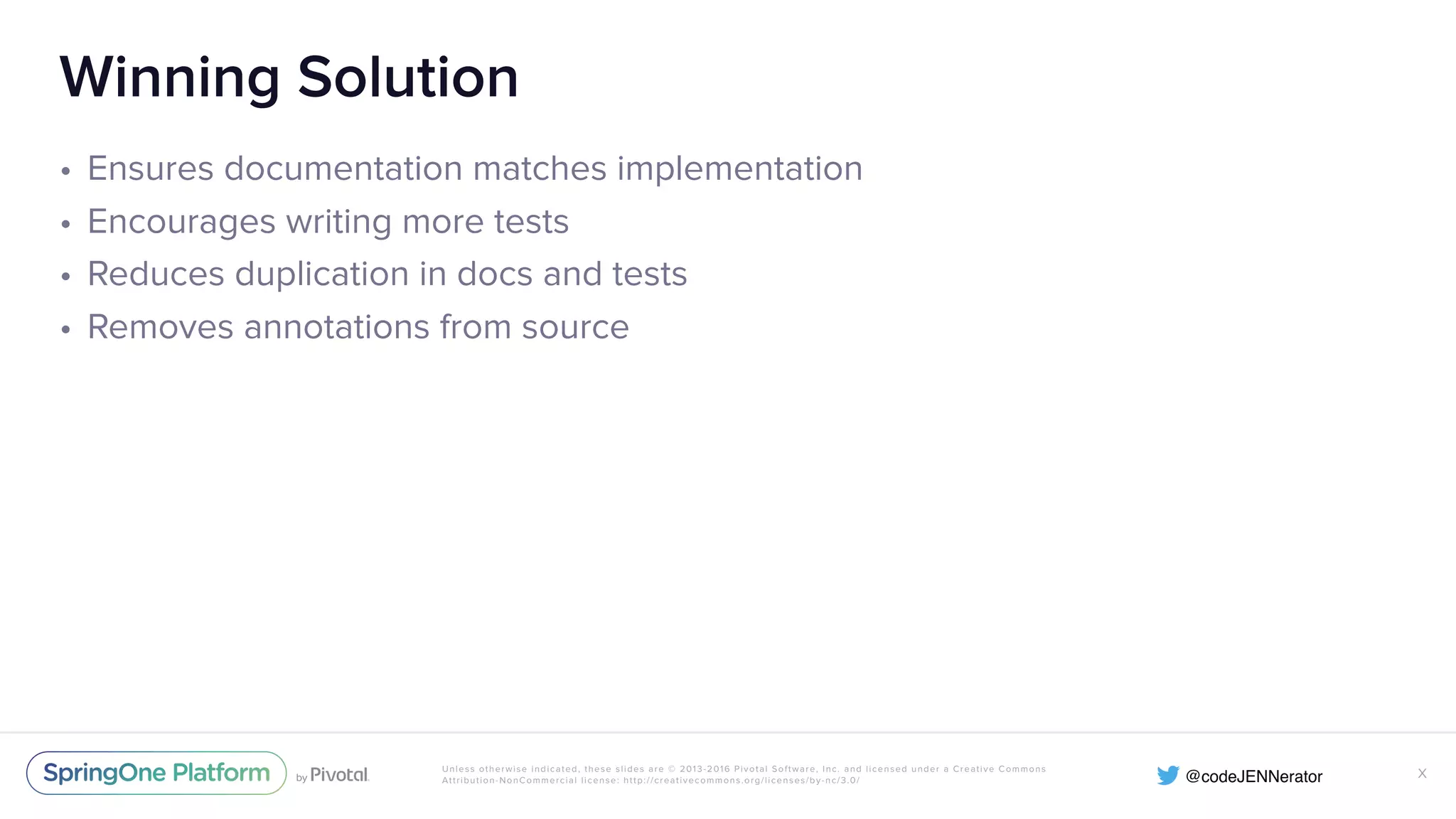 Unless otherwise indicated, these slides are © 2013-2016 Pivotal Software, Inc. and licensed under a Creative Commons Attribution-NonCommercial license: http://creativecommons.org/licenses/by-nc/3.0/ Winning Solution • Ensures documentation matches implementation • Encourages writing more tests • Reduces duplication in docs and tests • Removes annotations from source X 