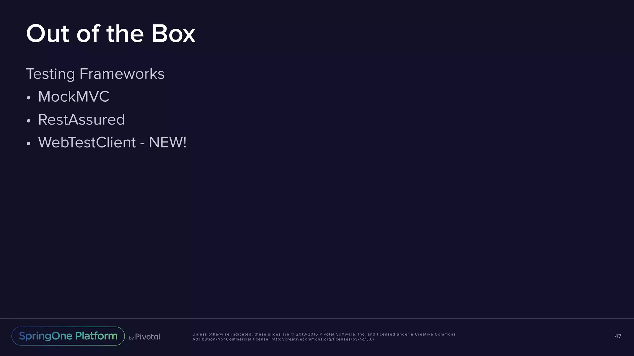 Unless otherwise indicated, these slides are © 2013-2016 Pivotal Software, Inc. and licensed under a Creative Commons Attribution-NonCommercial license: http://creativecommons.org/licenses/by-nc/3.0/ Out of the Box Testing Frameworks • MockMVC • RestAssured • WebTestClient - NEW! 47 