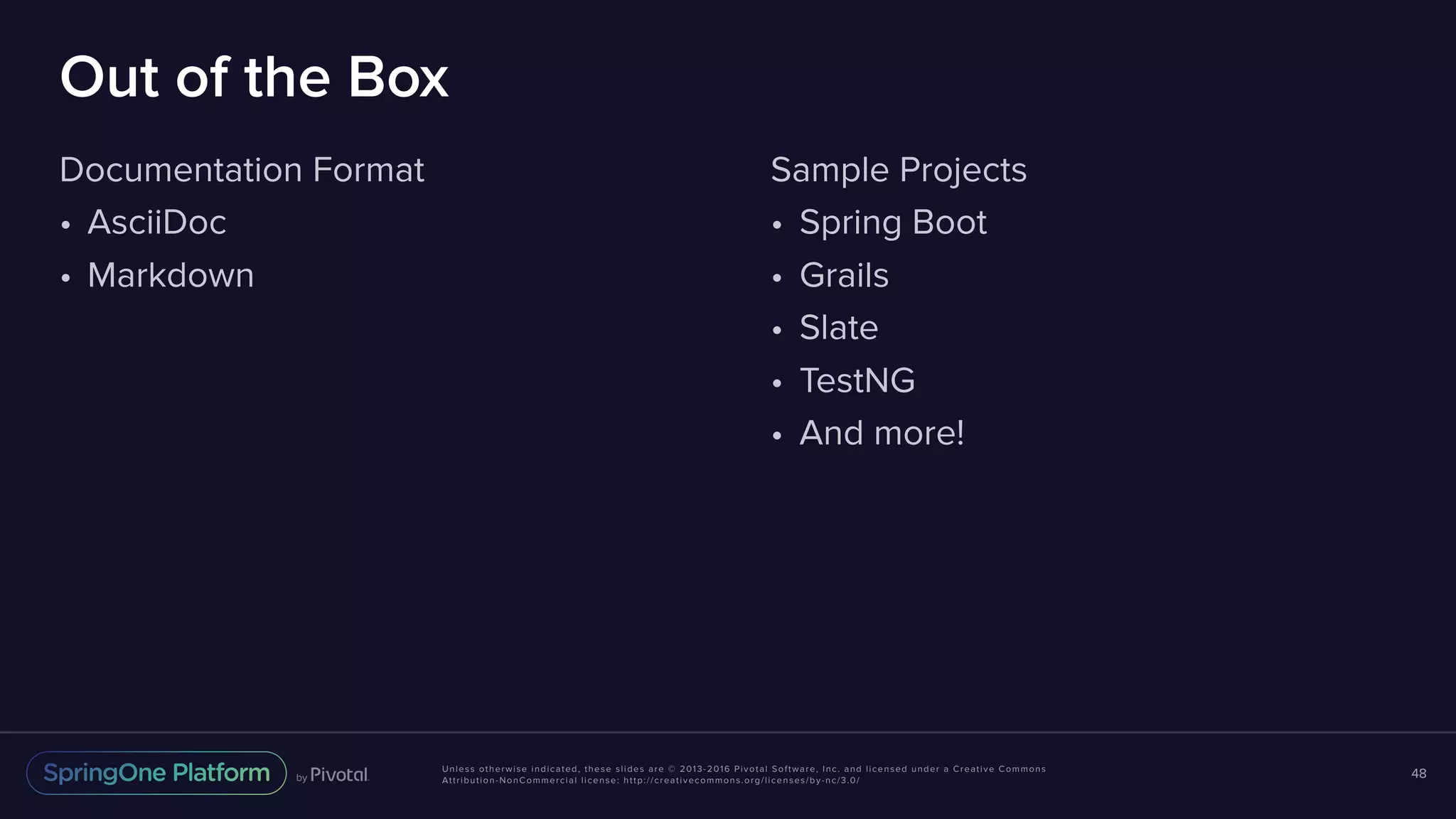 Unless otherwise indicated, these slides are © 2013-2016 Pivotal Software, Inc. and licensed under a Creative Commons Attribution-NonCommercial license: http://creativecommons.org/licenses/by-nc/3.0/ Out of the Box Documentation Format • AsciiDoc • Markdown 48 Sample Projects • Spring Boot • Grails • Slate • TestNG • And more! 