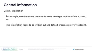 Unless otherwise indicated, these slides are © 2013-2016 Pivotal Software, Inc. and licensed under a Creative Commons
Attribution-NonCommercial license: http://creativecommons.org/licenses/by-nc/3.0/
Central Information
Central Information
• For example, security tokens, patterns for error messages, http verbs/status codes,
etc
• This information needs to be written out and deﬁned once; not on every endpoint.
X
 
