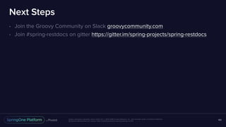Unless otherwise indicated, these slides are © 2013-2016 Pivotal Software, Inc. and licensed under a Creative Commons
Attribution-NonCommercial license: http://creativecommons.org/licenses/by-nc/3.0/
Next Steps
• Join the Groovy Community on Slack groovycommunity.com
• Join #spring-restdocs on gitter https://gitter.im/spring-projects/spring-restdocs
103
 