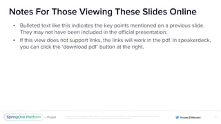 Unless otherwise indicated, these slides are © 2013-2016 Pivotal Software, Inc. and licensed under a Creative Commons
Attribution-NonCommercial license: http://creativecommons.org/licenses/by-nc/3.0/
Notes For Those Viewing These Slides Online
• Bulleted text like this indicates the key points mentioned on a previous slide.
They may not have been included in the official presentation.
• If this view does not support links, the links will work in the pdf. In speakerdeck,
you can click the ‘download pdf’ button at the right.
X
 