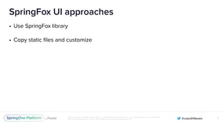 Unless otherwise indicated, these slides are © 2013-2016 Pivotal Software, Inc. and licensed under a Creative Commons
Attribution-NonCommercial license: http://creativecommons.org/licenses/by-nc/3.0/
SpringFox UI approaches
• Use SpringFox library
• Copy static ﬁles and customize
X
 
