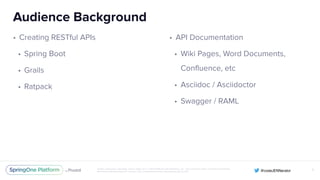 Unless otherwise indicated, these slides are © 2013-2016 Pivotal Software, Inc. and licensed under a Creative Commons
Attribution-NonCommercial license: http://creativecommons.org/licenses/by-nc/3.0/
Audience Background
• Creating RESTful APIs
• Spring Boot
• Grails
• Ratpack
7
• API Documentation
• Wiki Pages, Word Documents,
Confluence, etc
• Asciidoc / Asciidoctor
• Swagger / RAML
 