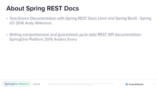 Unless otherwise indicated, these slides are © 2013-2016 Pivotal Software, Inc. and licensed under a Creative Commons
Attribution-NonCommercial license: http://creativecommons.org/licenses/by-nc/3.0/
About Spring REST Docs
• Test-Driven Documentation with Spring REST Docs (Java and Spring Boot) - Spring
I/O 2016 Andy Wilkinson
• Writing comprehensive and guaranteed up-to-date REST API documentation -
SpringOne Platform 2016 Anders Evers
X
 