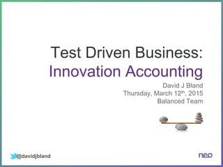 Test Driven Business:
Innovation Accounting
David J Bland
Thursday, March 12th, 2015
Balanced Team
@davidjbland
 