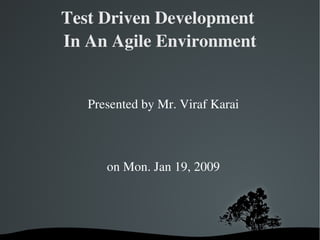 Test Driven Development 
In An Agile Environment


   Presented by Mr. Viraf Karai

                 

      on Mon. Jan 19, 2009
 