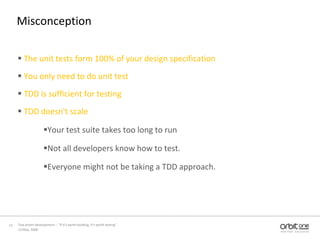 MisconceptionThe unit tests form 100% of your design specificationYou only need to do unit testTDD is sufficient for testingTDD doesn'tscaleYour test suite takes too long to runNot all developers know how to test. Everyone might not be taking a TDD approach.13 May, 200813Test driven development –  “If it's worth building, it's worth testing”  