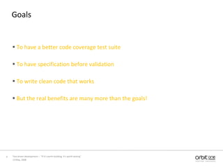 GoalsTo have a better code coverage test suiteTo have specification before validationTo write clean code that worksBut the real benefits are many more than the goals! 13 May, 20084Test driven development –  “If it's worth building, it's worth testing”  