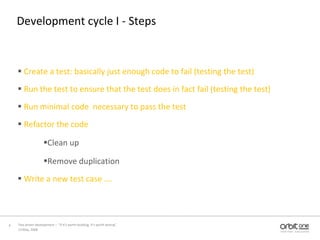 Development cycle I - StepsCreate a test: basically just enough code to fail (testing the test)Run the test to ensure that the test does in fact fail (testing the test)Run minimal code  necessary to pass the testRefactor the code Clean upRemove duplicationWrite a new test case …. 13 May, 20086Test driven development –  “If it's worth building, it's worth testing”  