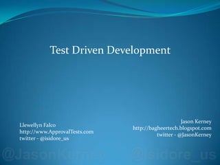 Test Driven Development Jason Kerneyhttp://bagheertech.blogspot.comtwitter - @JasonKerney Llewellyn Falcohttp://www.ApprovalTests.comtwitter - @isidore_us 