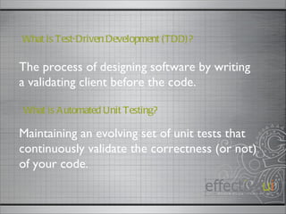 The process of designing software by writing a validating client before the code.  What is Test-Driven Development (TDD)? Maintaining an evolving set of unit tests that continuously validate the correctness (or not) of your code.  What is Automated Unit Testing? 