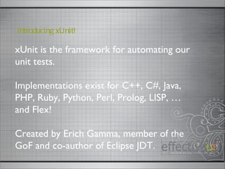 xUnit is the framework for automating our unit tests. Implementations exist for C++, C#, Java, PHP, Ruby, Python, Perl, Prolog, LISP, … and Flex!  Created by Erich Gamma, member of the GoF and co-author of Eclipse JDT. Introducing xUnit! 