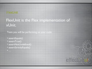 FlexUnit is the Flex implementation of xUnit. FlexUnit Tests you will be performing on your code: assertEquals() assertTrue() assertNotUndefined() assertStrictlyEquals() … 