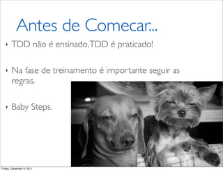 Antes de Comecar...
   ‣   TDD não é ensinado, TDD é praticado!

   ‣   Na fase de treinamento é importante seguir as
       regras.

   ‣   Baby Steps.




Friday, December 9, 2011
 