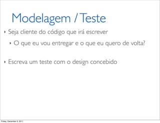 Modelagem / Teste
   ‣   Seja cliente do código que irá escrever
         ‣   O que eu vou entregar e o que eu quero de volta?

   ‣   Escreva um teste com o design concebido




Friday, December 9, 2011
 