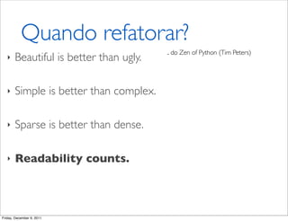 Quando refatorar?
                                        .. do Zen of Python (Tim Peters)
   ‣   Beautiful is better than ugly.

   ‣   Simple is better than complex.

   ‣   Sparse is better than dense.

   ‣   Readability counts.



Friday, December 9, 2011
 