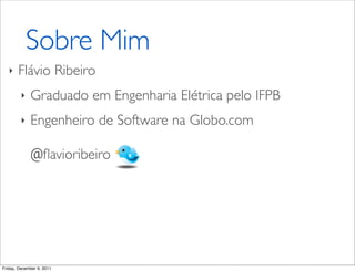 Sobre Mim
   ‣   Flávio Ribeiro
         ‣   Graduado em Engenharia Elétrica pelo IFPB
         ‣   Engenheiro de Software na Globo.com

             @ﬂavioribeiro




Friday, December 9, 2011
 