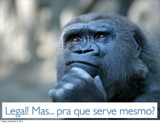 Legal! Mas... pra que serve mesmo?
Friday, December 9, 2011
 