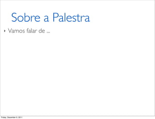 Sobre a Palestra
   ‣   Vamos falar de ...




Friday, December 9, 2011
 