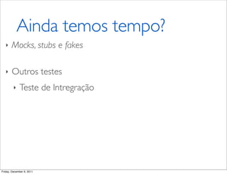 Ainda temos tempo?
   ‣   Mocks, stubs e fakes

   ‣   Outros testes
         ‣   Teste de Intregração




Friday, December 9, 2011
 