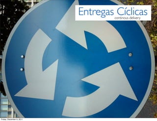 Entregas Cíclicas
                                   continous delivery




Friday, December 9, 2011
 