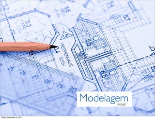 Modelagem
                                 design


Friday, December 9, 2011
 