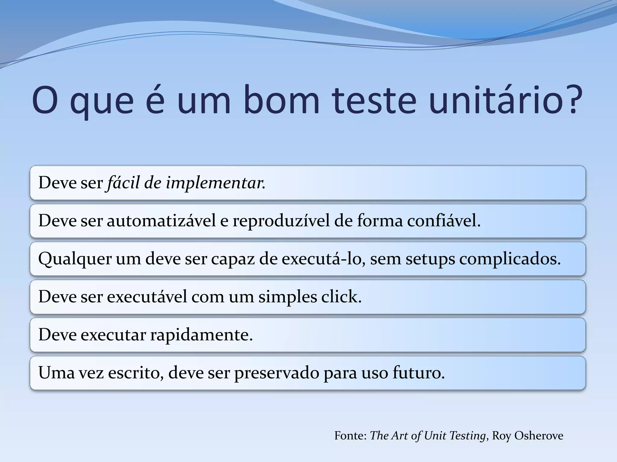 O que é um bom teste unitário?
Deve ser fácil de implementar.

Deve ser automatizável e reproduzível de forma confiável.

Qualquer um deve ser capaz de executá-lo, sem setups complicados.

Deve ser executável com um simples click.

Deve executar rapidamente.

Uma vez escrito, deve ser preservado para uso futuro.


                                      Fonte: The Art of Unit Testing, Roy Osherove
 