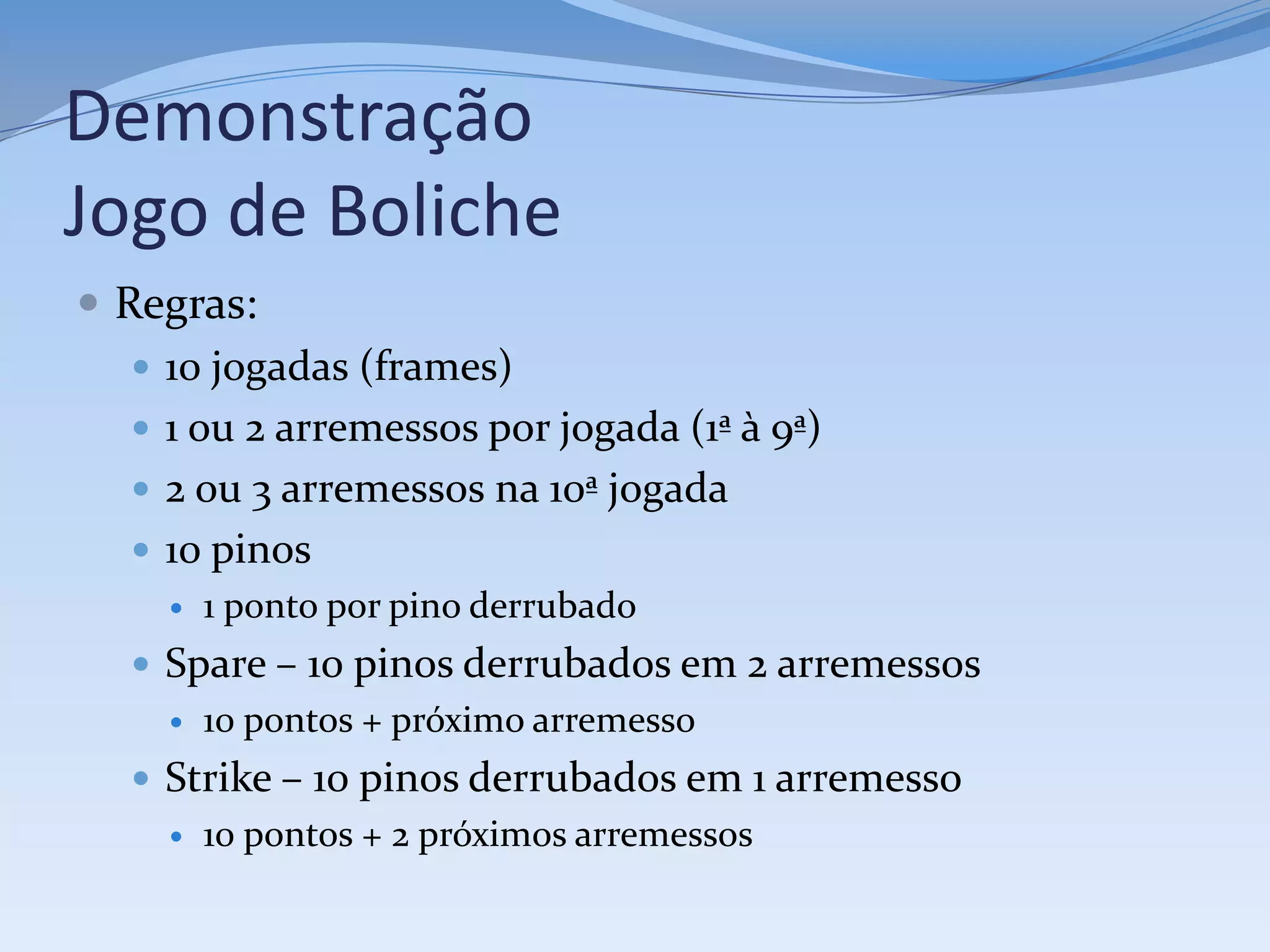 Demonstração
Jogo de Boliche
 Regras:
    10 jogadas (frames)
    1 ou 2 arremessos por jogada (1ª à 9ª)
    2 ou 3 arremessos na 10ª jogada
    10 pinos
        1 ponto por pino derrubado
    Spare – 10 pinos derrubados em 2 arremessos
        10 pontos + próximo arremesso
    Strike – 10 pinos derrubados em 1 arremesso
        10 pontos + 2 próximos arremessos
 