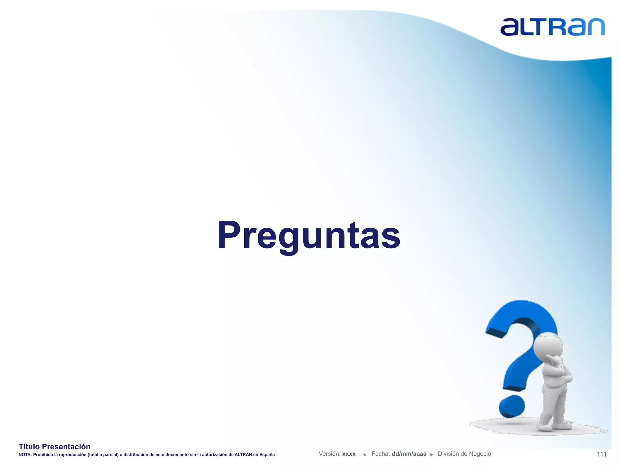 Preguntas




Título Presentación
NOTA: Prohibida la reproducción (total o parcial) o distribución de este documento sin la autorización de ALTRAN en España   Versión: xxxx   ž    Fecha: dd/mm/aaaa   ž    División de Negocio   111
 