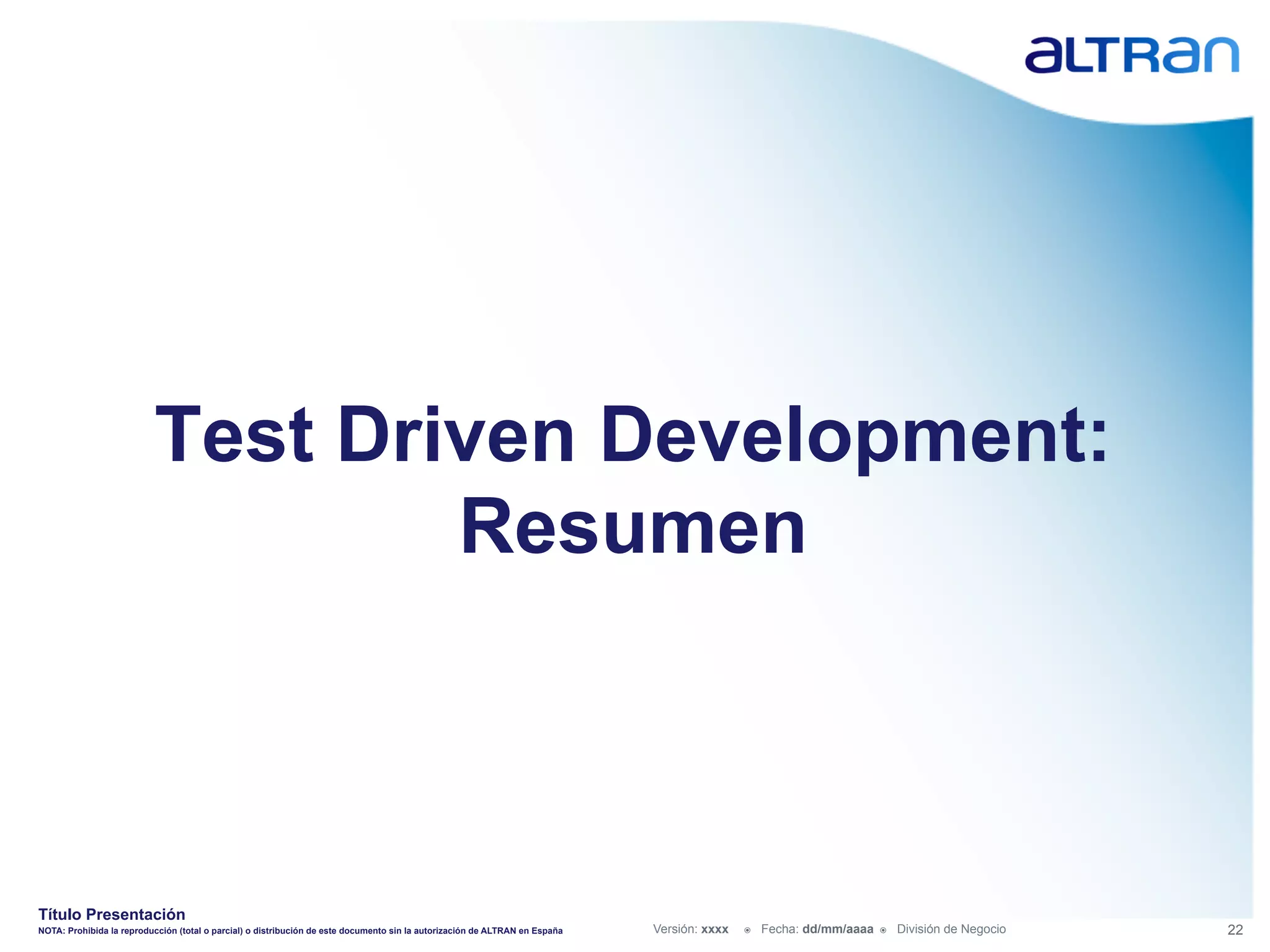 Test Driven Development:
                                   Resumen



Título Presentación
NOTA: Prohibida la reproducción (total o parcial) o distribución de este documento sin la autorización de ALTRAN en España   Versión: xxxx   ž    Fecha: dd/mm/aaaa   ž    División de Negocio   22
 