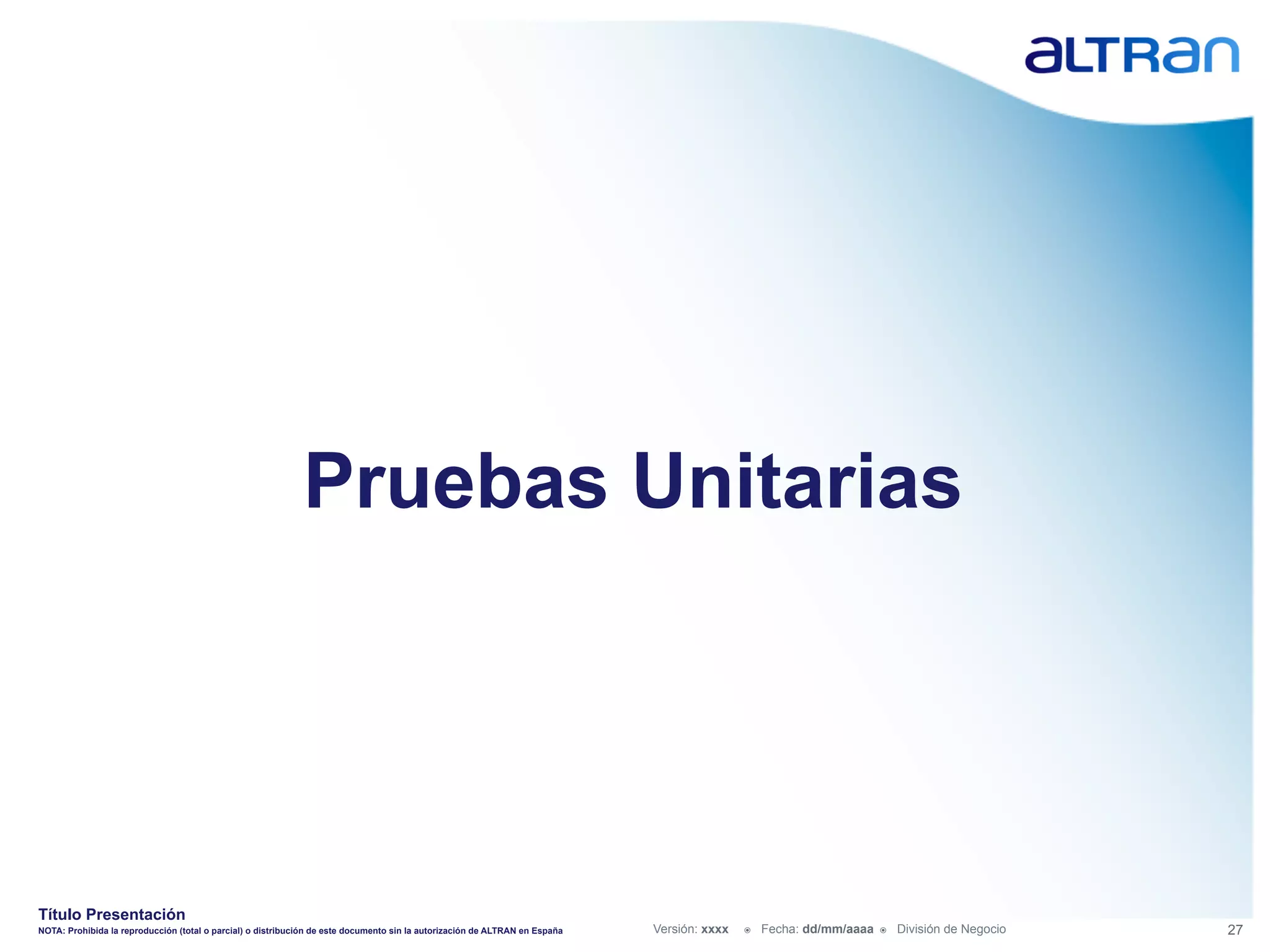 Pruebas Unitarias




Título Presentación
NOTA: Prohibida la reproducción (total o parcial) o distribución de este documento sin la autorización de ALTRAN en España   Versión: xxxx   ž    Fecha: dd/mm/aaaa   ž    División de Negocio   27
 