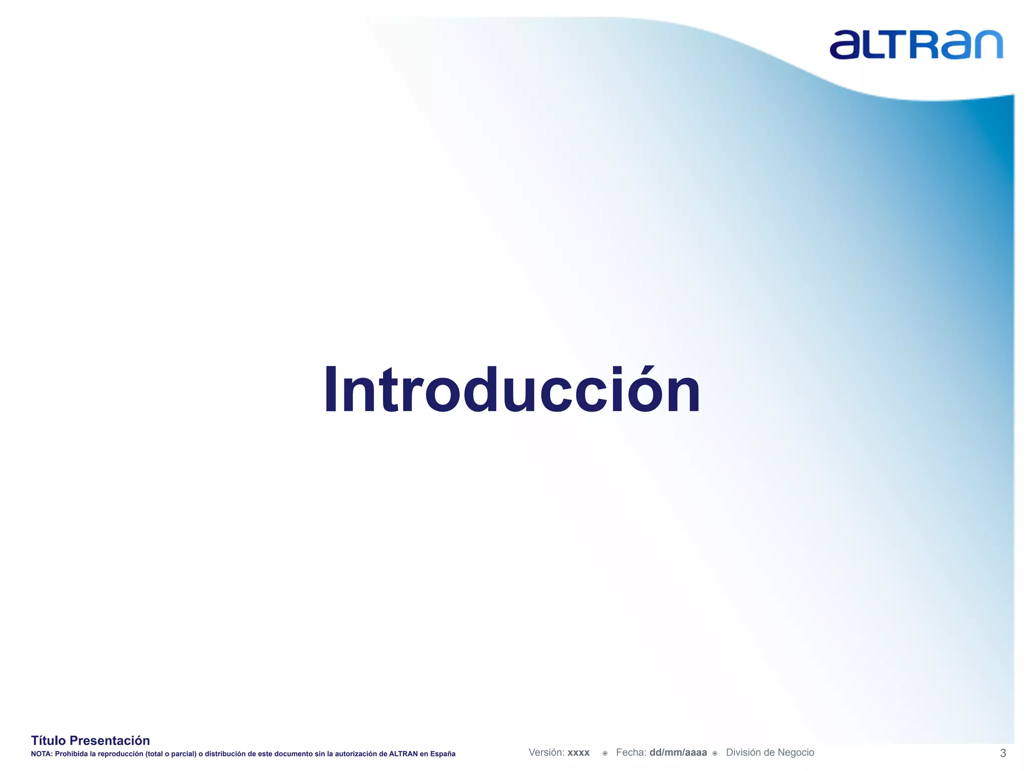 Introducción




Título Presentación
NOTA: Prohibida la reproducción (total o parcial) o distribución de este documento sin la autorización de ALTRAN en España   Versión: xxxx   ž    Fecha: dd/mm/aaaa   ž    División de Negocio   3
 