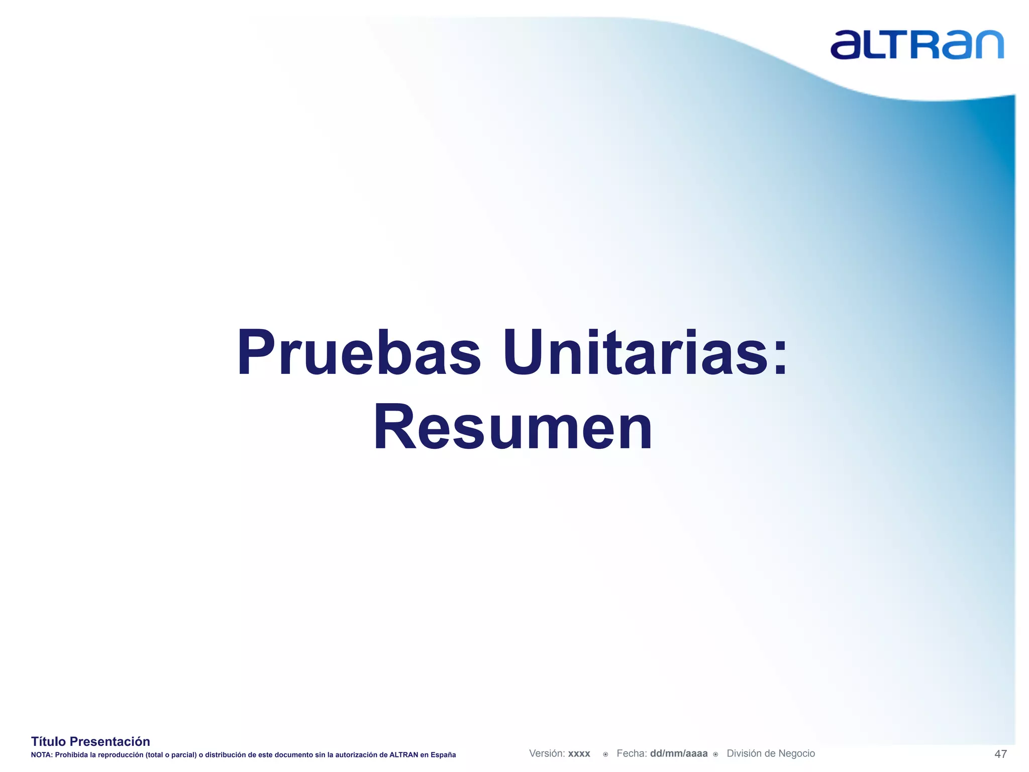 Pruebas Unitarias:
                                                              Resumen



Título Presentación
NOTA: Prohibida la reproducción (total o parcial) o distribución de este documento sin la autorización de ALTRAN en España   Versión: xxxx   ž    Fecha: dd/mm/aaaa   ž    División de Negocio   47
 