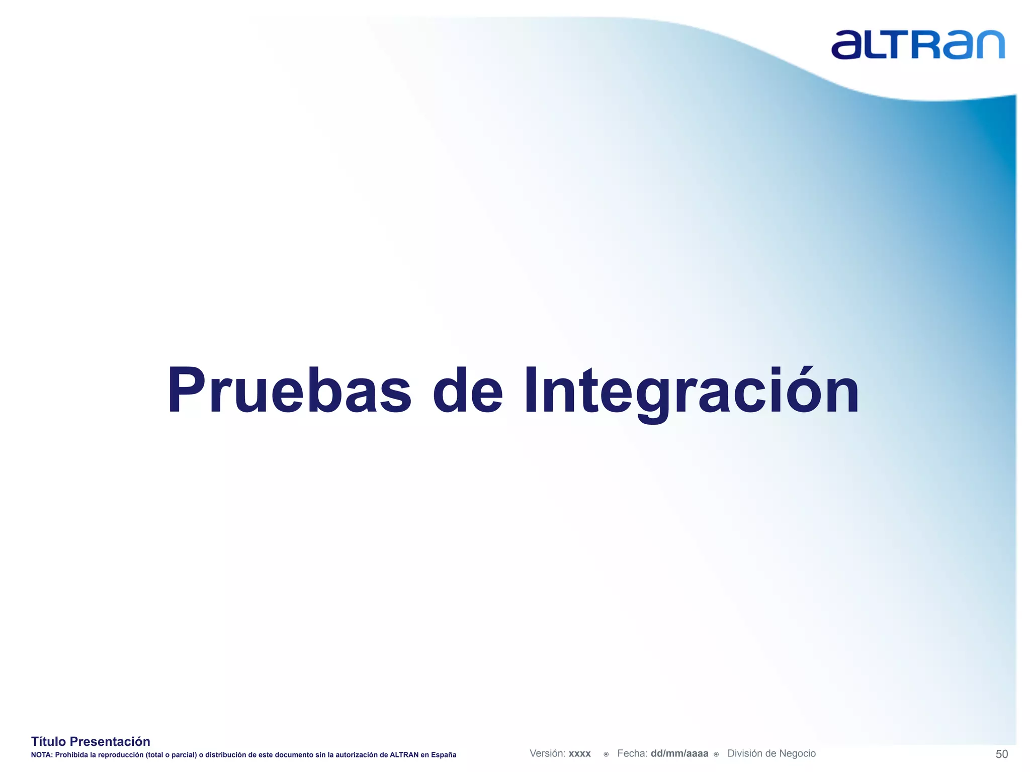 Pruebas de Integración




Título Presentación
NOTA: Prohibida la reproducción (total o parcial) o distribución de este documento sin la autorización de ALTRAN en España   Versión: xxxx   ž    Fecha: dd/mm/aaaa   ž    División de Negocio   50
 