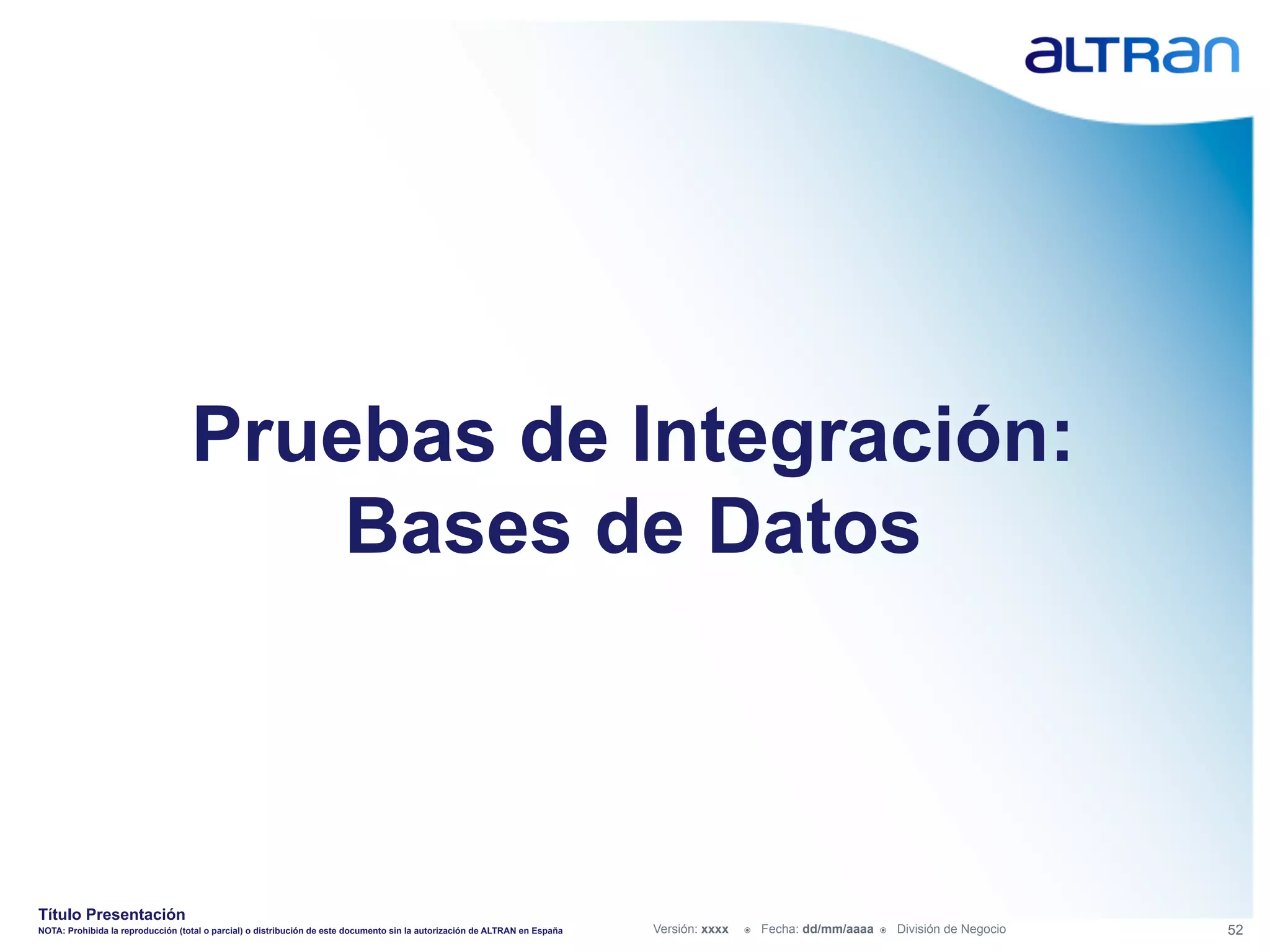 Pruebas de Integración:
                                       Bases de Datos



Título Presentación
NOTA: Prohibida la reproducción (total o parcial) o distribución de este documento sin la autorización de ALTRAN en España   Versión: xxxx   ž    Fecha: dd/mm/aaaa   ž    División de Negocio   52
 