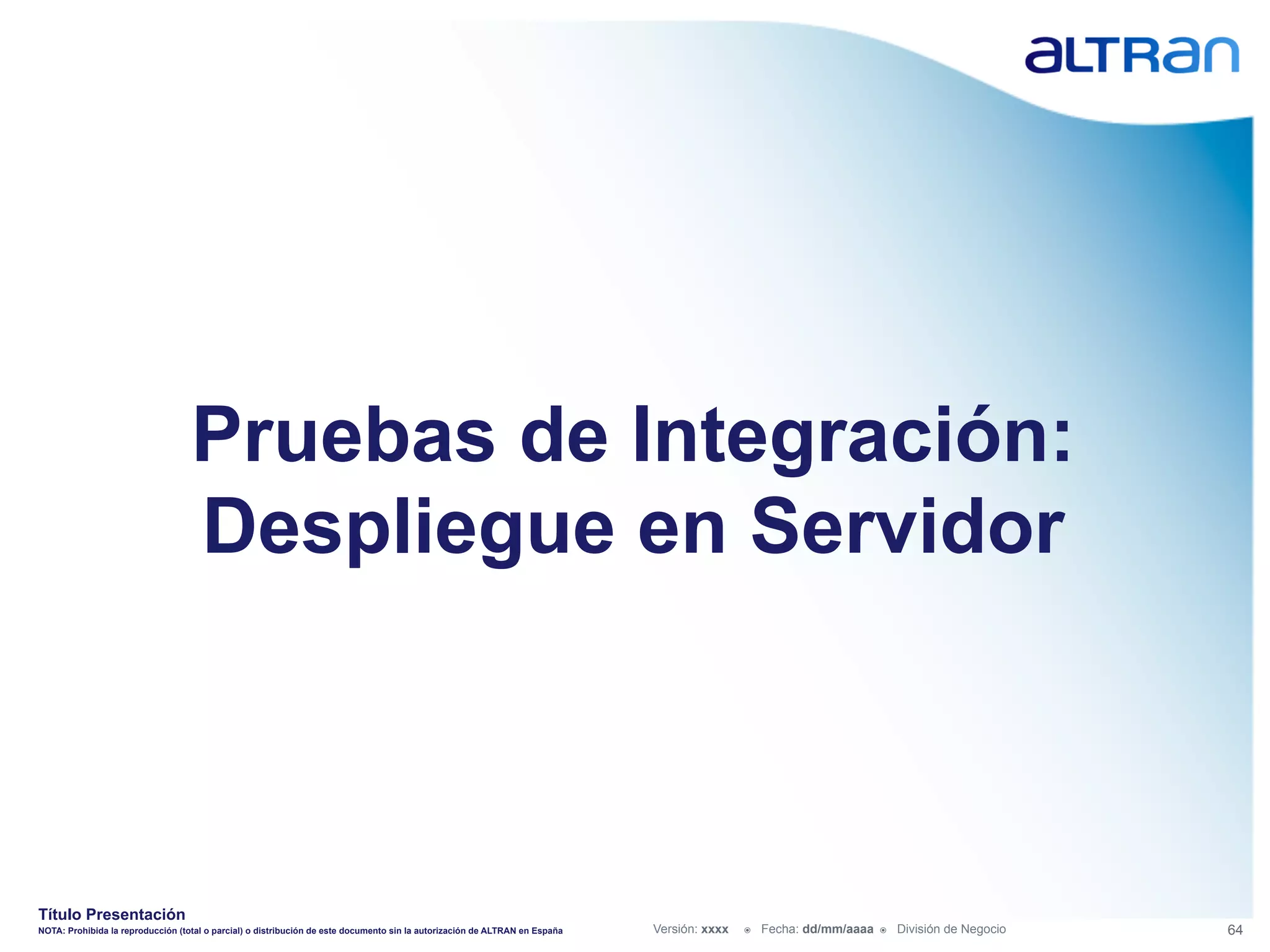 Pruebas de Integración:
                                   Despliegue en Servidor



Título Presentación
NOTA: Prohibida la reproducción (total o parcial) o distribución de este documento sin la autorización de ALTRAN en España   Versión: xxxx   ž    Fecha: dd/mm/aaaa   ž    División de Negocio   64
 