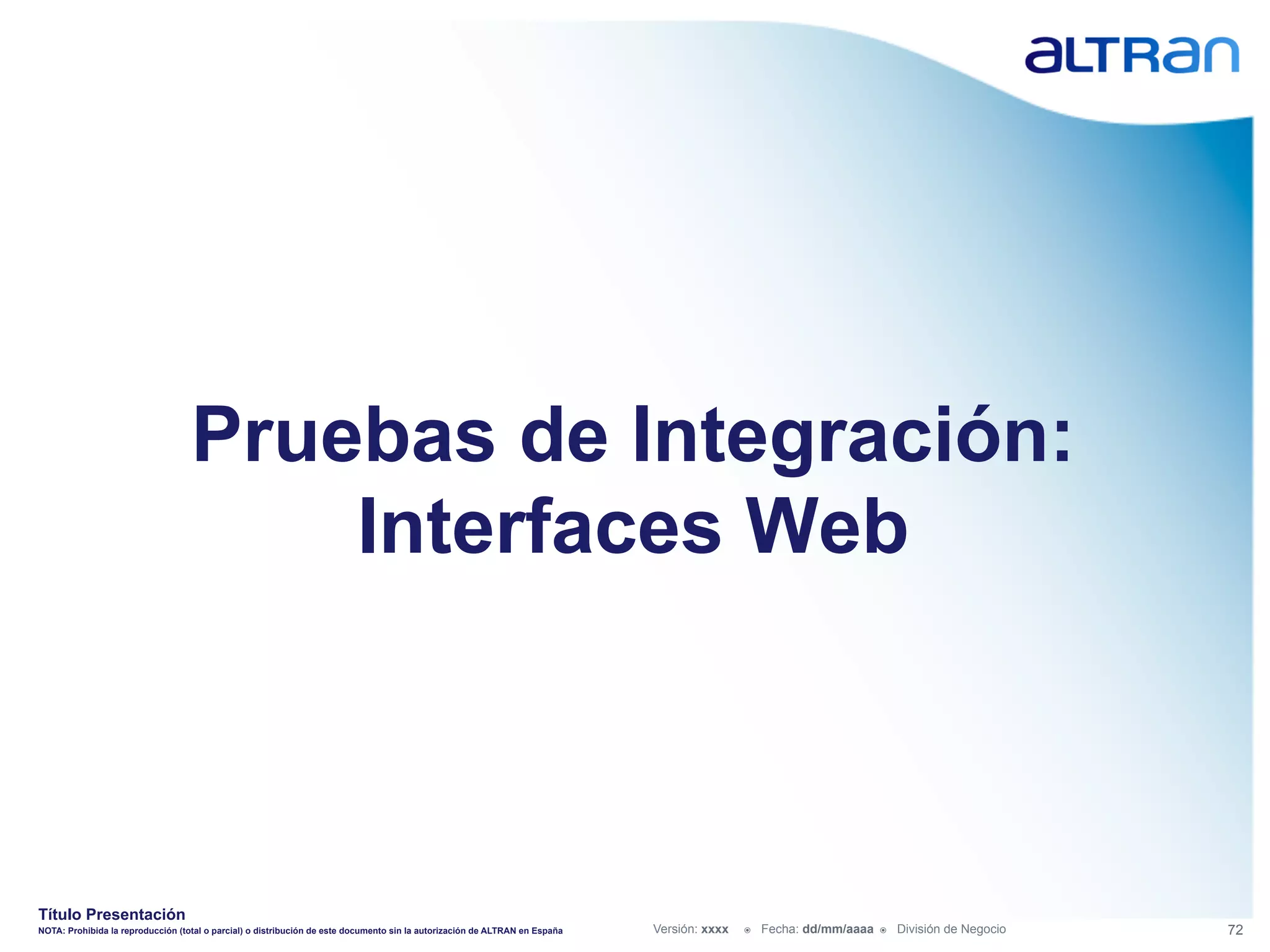 Pruebas de Integración:
                                       Interfaces Web



Título Presentación
NOTA: Prohibida la reproducción (total o parcial) o distribución de este documento sin la autorización de ALTRAN en España   Versión: xxxx   ž    Fecha: dd/mm/aaaa   ž    División de Negocio   72
 