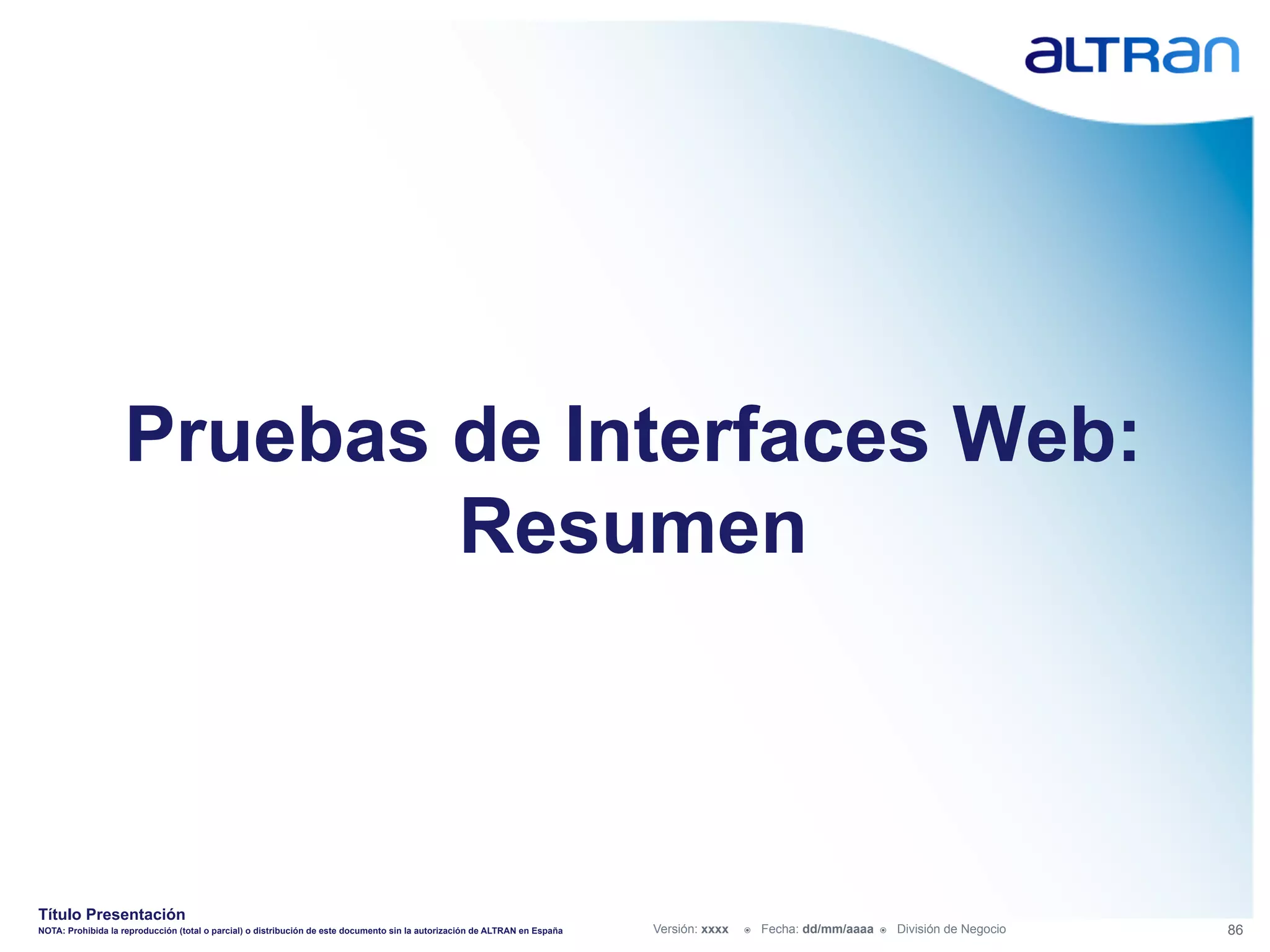 Pruebas de Interfaces Web:
                           Resumen



Título Presentación
NOTA: Prohibida la reproducción (total o parcial) o distribución de este documento sin la autorización de ALTRAN en España   Versión: xxxx   ž    Fecha: dd/mm/aaaa   ž    División de Negocio   86
 