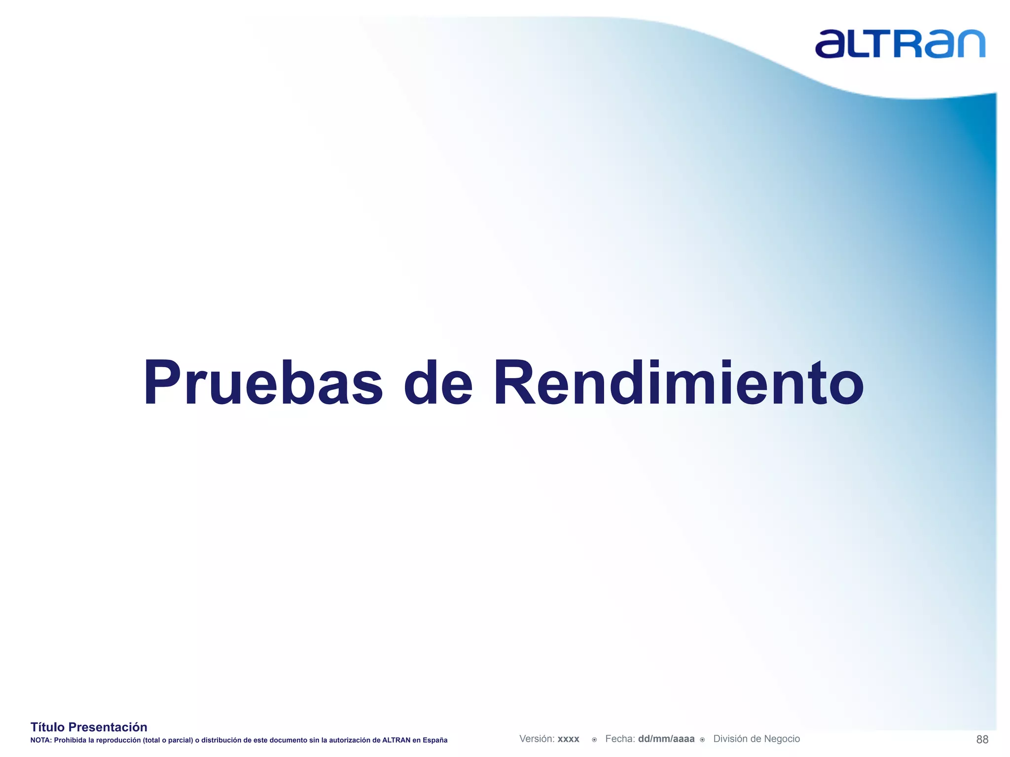 Pruebas de Rendimiento




Título Presentación
NOTA: Prohibida la reproducción (total o parcial) o distribución de este documento sin la autorización de ALTRAN en España   Versión: xxxx   ž    Fecha: dd/mm/aaaa   ž    División de Negocio   88
 
