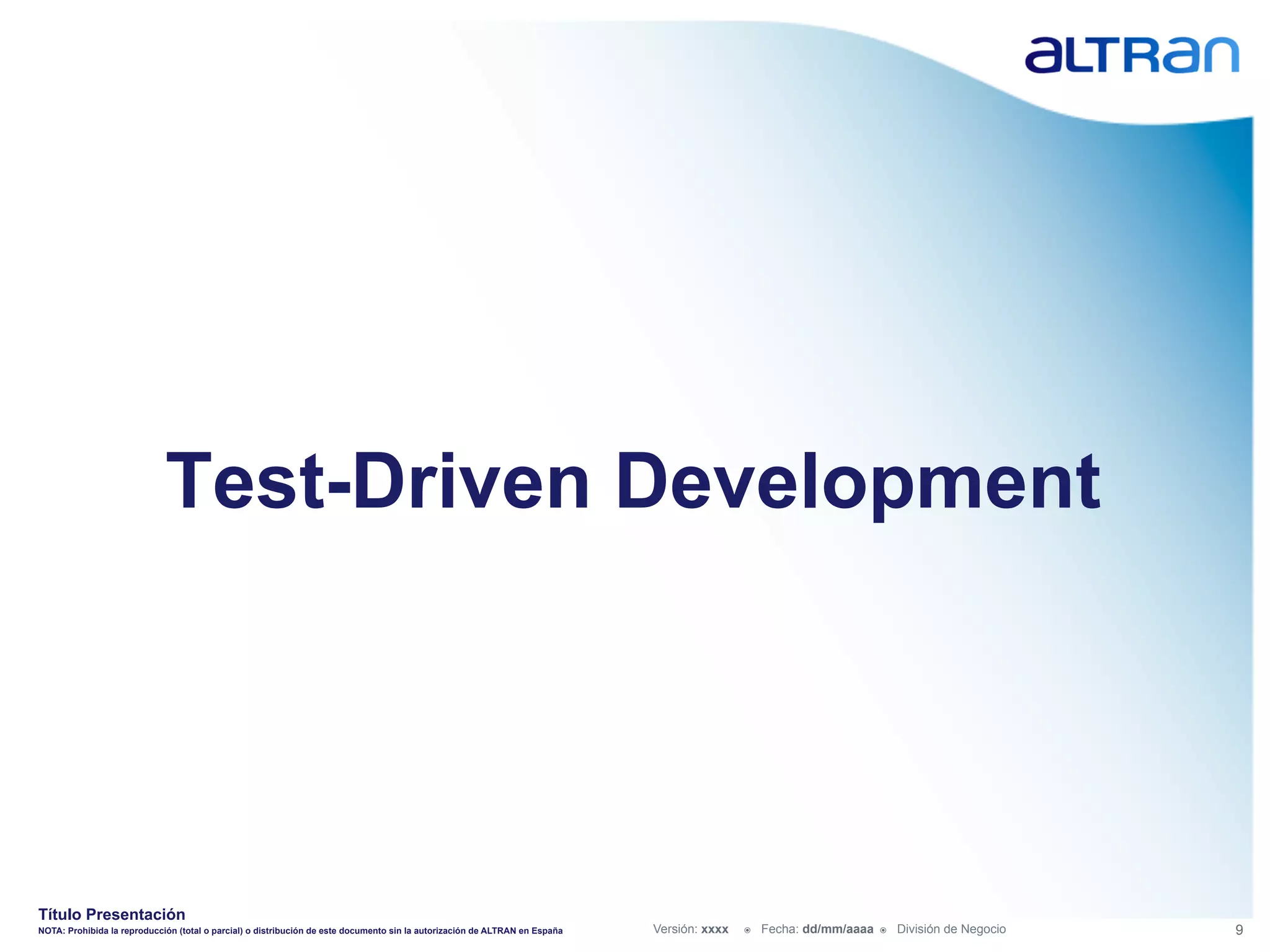 Test-Driven Development




Título Presentación
NOTA: Prohibida la reproducción (total o parcial) o distribución de este documento sin la autorización de ALTRAN en España   Versión: xxxx   ž    Fecha: dd/mm/aaaa   ž    División de Negocio   9
 