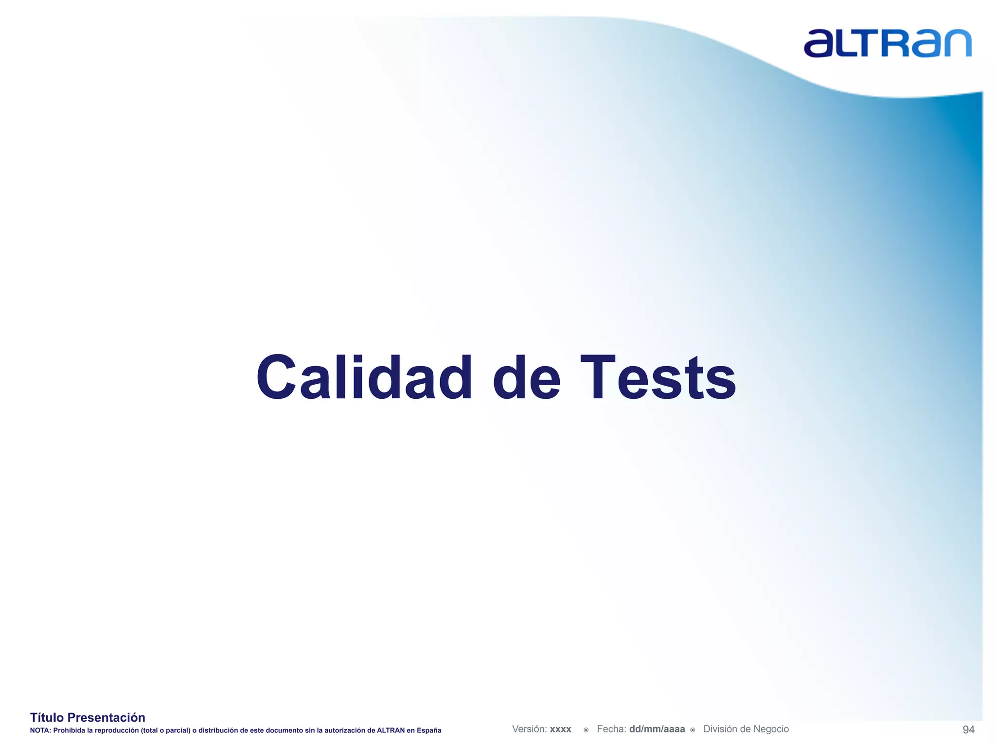 Calidad de Tests




Título Presentación
NOTA: Prohibida la reproducción (total o parcial) o distribución de este documento sin la autorización de ALTRAN en España   Versión: xxxx   ž    Fecha: dd/mm/aaaa   ž    División de Negocio   94
 