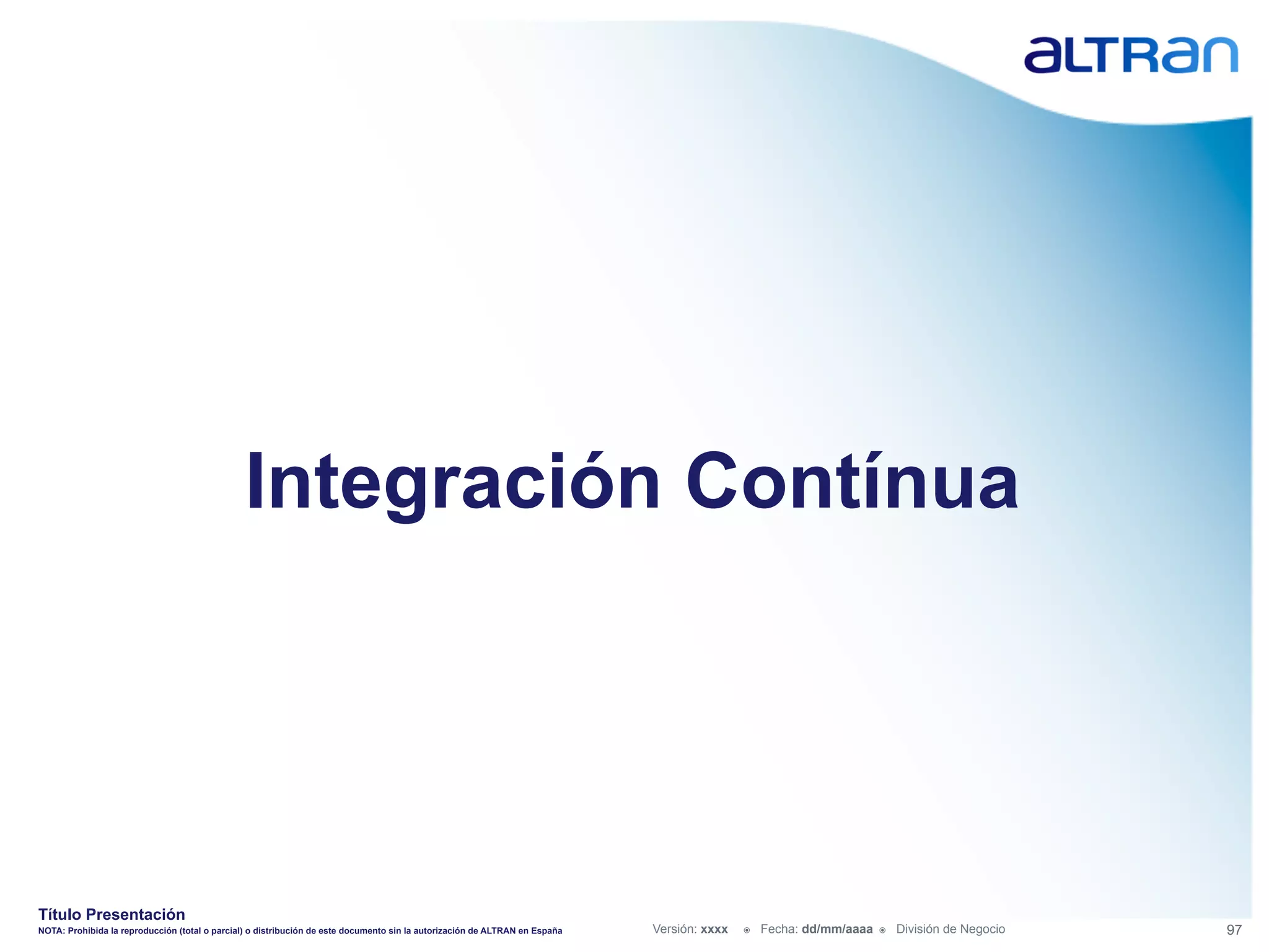 Integración Contínua




Título Presentación
NOTA: Prohibida la reproducción (total o parcial) o distribución de este documento sin la autorización de ALTRAN en España   Versión: xxxx   ž    Fecha: dd/mm/aaaa   ž    División de Negocio   97
 
