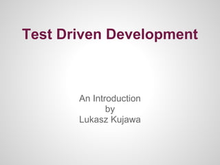 Test Driven Development



       An Introduction
              by
       Lukasz Kujawa
 