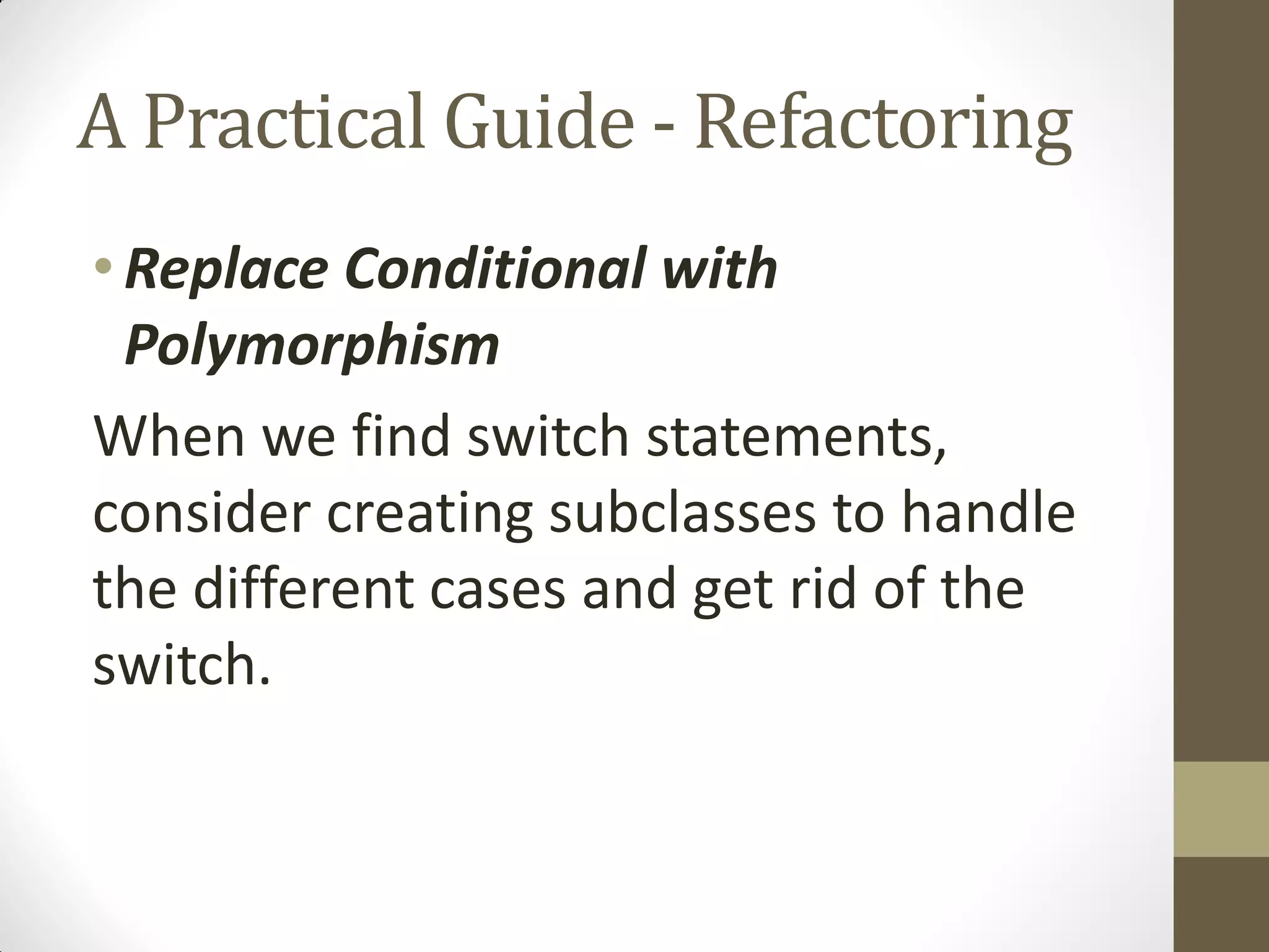 A Practical Guide - Refactoring
• Replace Conditional with
Polymorphism
When we find switch statements,
consider creating subclasses to handle
the different cases and get rid of the
switch.

 