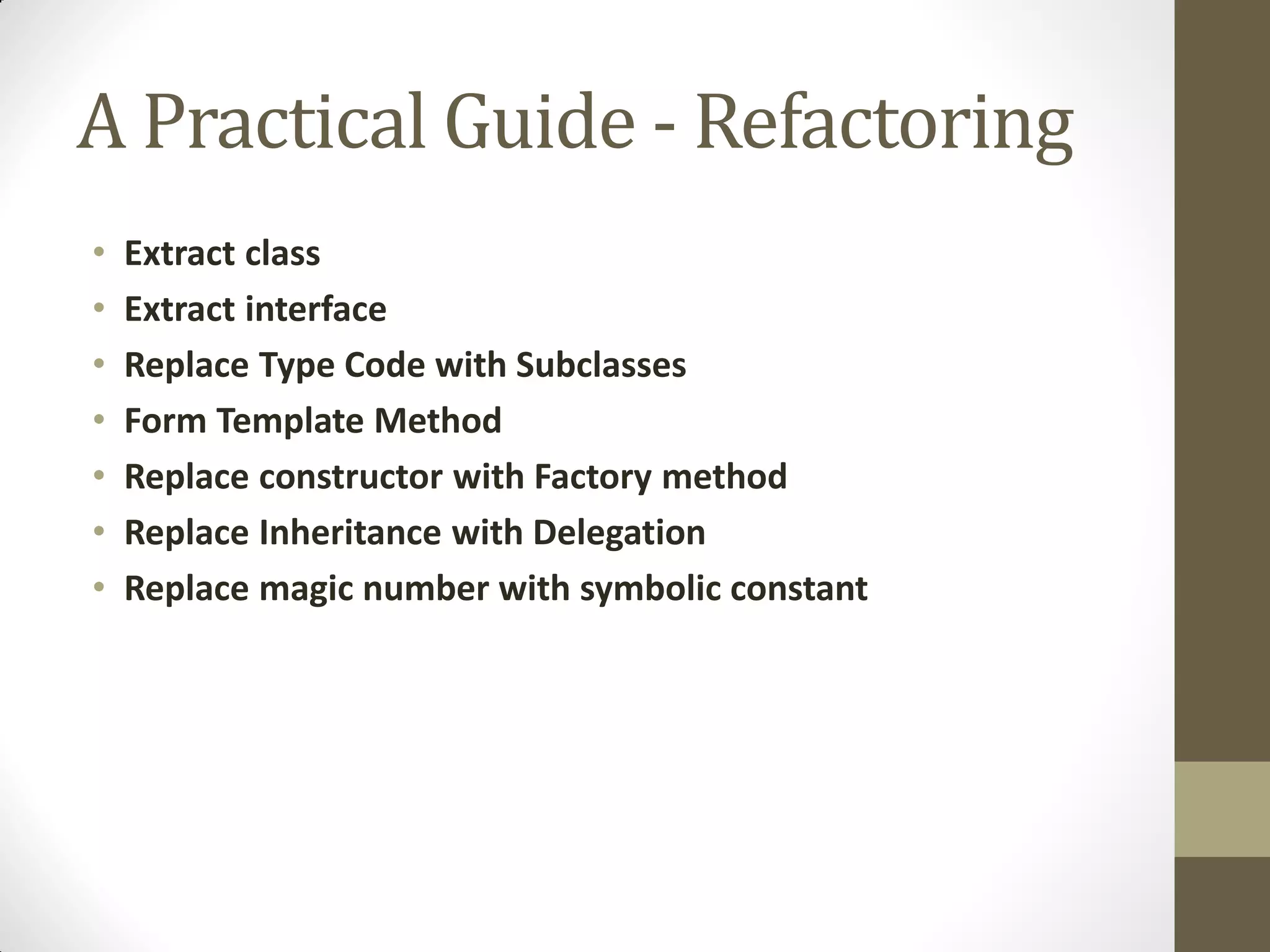 A Practical Guide - Refactoring
•
•
•
•
•
•
•

Extract class
Extract interface
Replace Type Code with Subclasses
Form Template Method
Replace constructor with Factory method
Replace Inheritance with Delegation
Replace magic number with symbolic constant

 