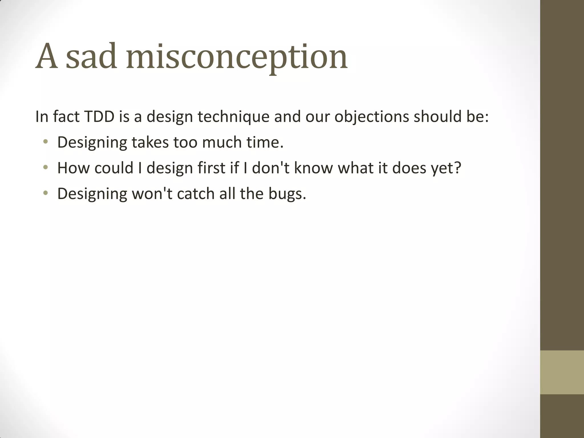 A sad misconception
In fact TDD is a design technique and our objections should be:
• Designing takes too much time.
• How could I design first if I don't know what it does yet?
• Designing won't catch all the bugs.

 