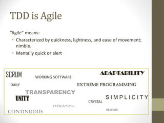 TDD is Agile
“Agile”  means:
• Characterized by quickness, lightness, and ease of movement;
nimble.
• Mentally quick or alert

SCRUM

WORKING SOFTWARE

ADAPTABILITY
extreme programming

DAILY

TRANSPARENCY

UNITY

ITERATION

continuous

CRYSTAL

SIMPLICITY
RELEASE

 