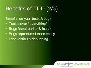 Benefits of TDD (2/3)
Benefits on your tests & bugs
• Tests cover *everything*
• Bugs found earlier & faster
• Bugs reproduced more easily
• Less (difficult) debugging

 